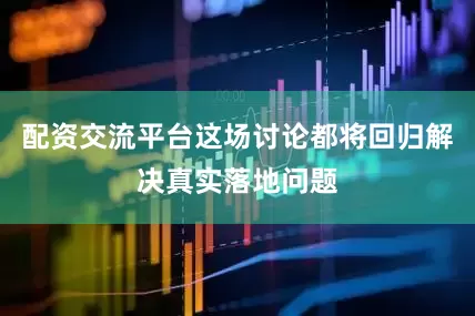 配资交流平台这场讨论都将回归解决真实落地问题