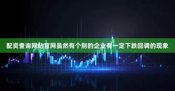 配资查询网站官网虽然有个别的企业有一定下跌回调的现象