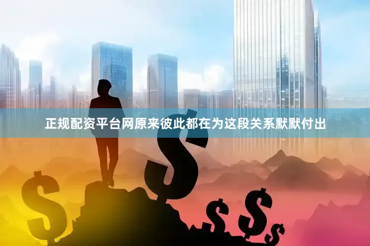 正规配资平台网原来彼此都在为这段关系默默付出