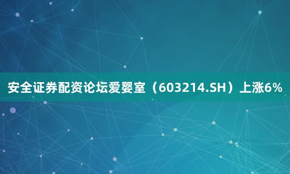 安全证券配资论坛爱婴室（603214.SH）上涨6%