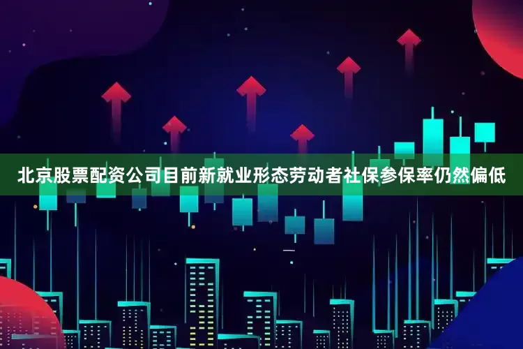 北京股票配资公司目前新就业形态劳动者社保参保率仍然偏低