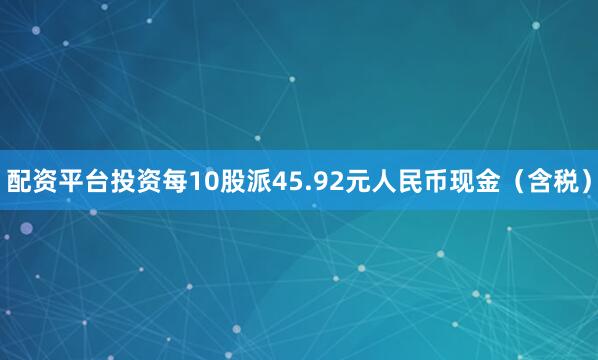 配资平台投资每10股派45.92元人民币现金（含税）