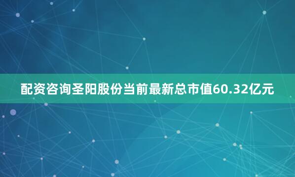 配资咨询圣阳股份当前最新总市值60.32亿元