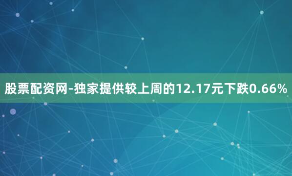 股票配资网-独家提供较上周的12.17元下跌0.66%