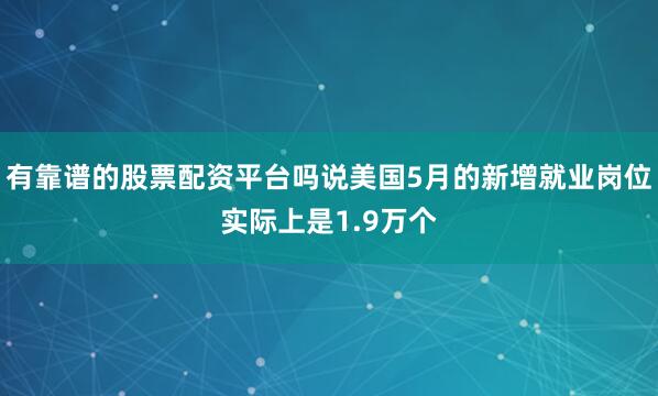 有靠谱的股票配资平台吗说美国5月的新增就业岗位实际上是1.9万个