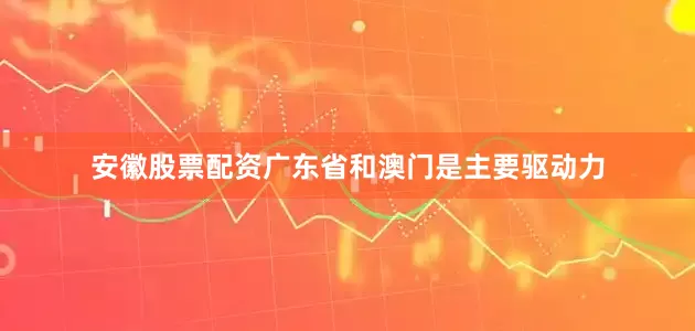 安徽股票配资广东省和澳门是主要驱动力