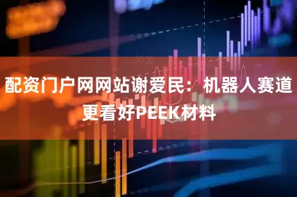 配资门户网网站谢爱民:机器人赛道更看好PEEK材料