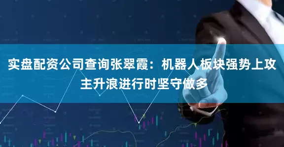 实盘配资公司查询张翠霞:机器人板块强势上攻 主升浪进行时坚守做多