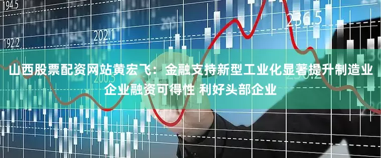 山西股票配资网站黄宏飞:金融支持新型工业化显著提升制造业企业融资可得性 利好头部企业