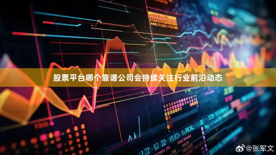 股票平台哪个靠谱公司会持续关注行业前沿动态