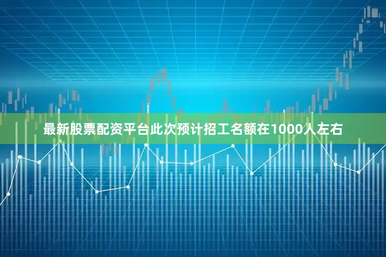 最新股票配资平台此次预计招工名额在1000人左右