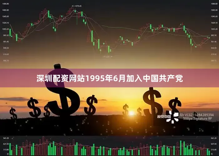 深圳配资网站1995年6月加入中国共产党