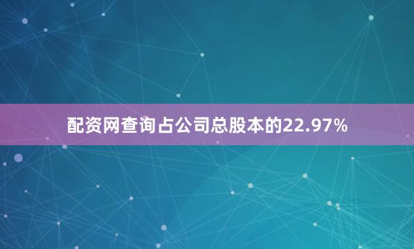 配资网查询占公司总股本的22.97%