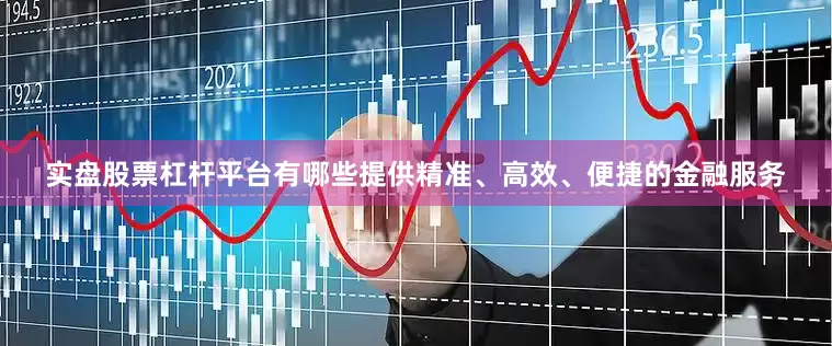 实盘股票杠杆平台有哪些提供精准、高效、便捷的金融服务
