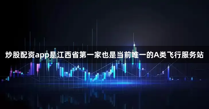 炒股配资app是江西省第一家也是当前唯一的A类飞行服务站