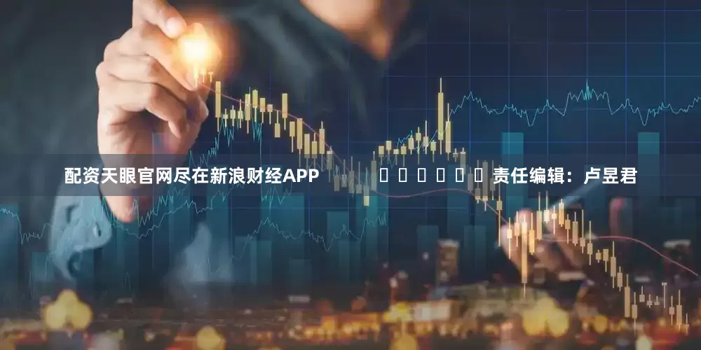 配资天眼官网尽在新浪财经APP            						责任编辑：卢昱君