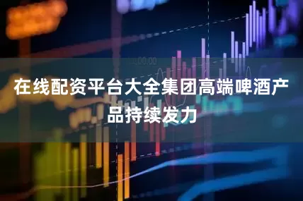 在线配资平台大全集团高端啤酒产品持续发力