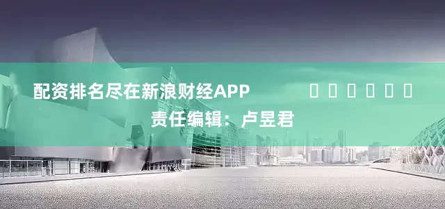 配资排名尽在新浪财经APP            						责任编辑：卢昱君