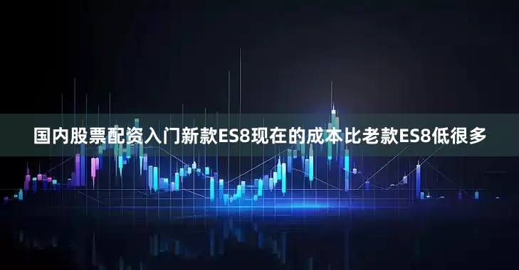 国内股票配资入门新款ES8现在的成本比老款ES8低很多