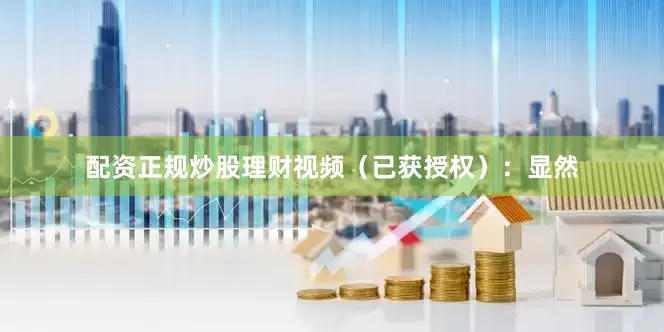 配资正规炒股理财视频(已获授权):显然